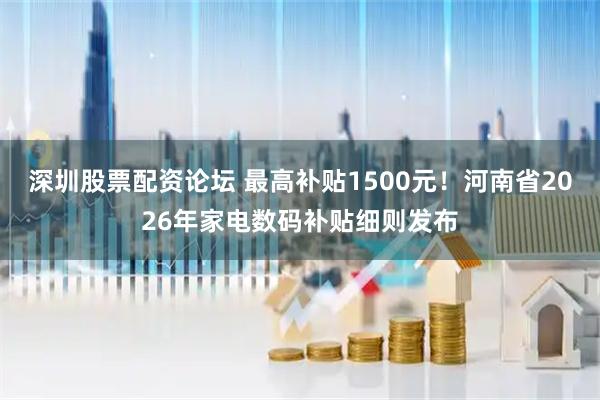 深圳股票配资论坛 最高补贴1500元！河南省2026年家电数码补贴细则发布