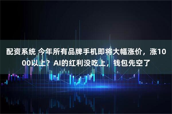 配资系统 今年所有品牌手机即将大幅涨价,涨1000以上?AI的红利没吃上,钱包先空了
