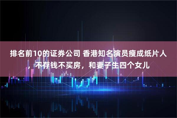 排名前10的证券公司 香港知名演员瘦成纸片人，不存钱不买房，和妻子生四个女儿