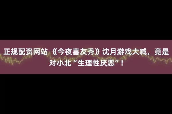 正规配资网站 《今夜喜友秀》沈月游戏大喊，竟是对小北“生理性厌恶”!