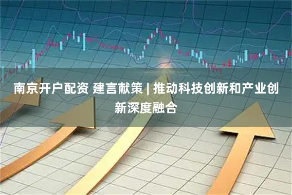 南京开户配资 建言献策 | 推动科技创新和产业创新深度融合