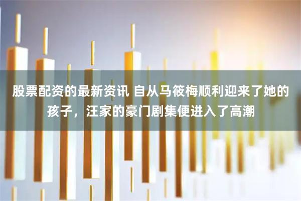 股票配资的最新资讯 自从马筱梅顺利迎来了她的孩子,汪家的豪门剧集便进入了高潮