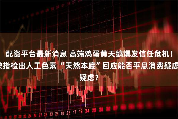 配资平台最新消息 高端鸡蛋黄天鹅爆发信任危机!被指检出人工色素 “天然本底”回应能否平息消费疑虑?