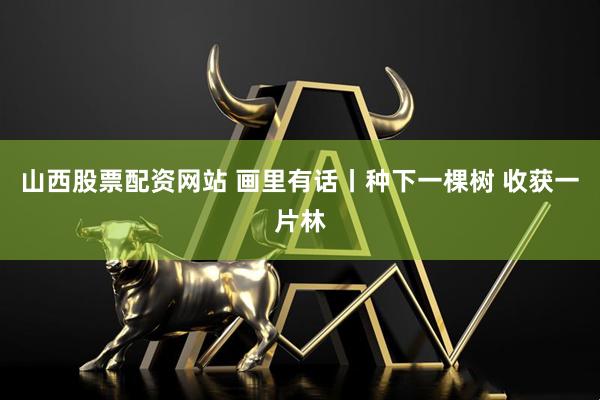 山西股票配资网站 画里有话丨种下一棵树 收获一片林
