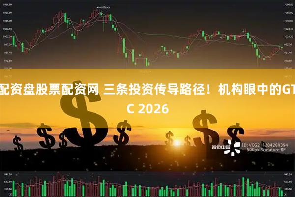 配资盘股票配资网 三条投资传导路径！机构眼中的GTC 2026