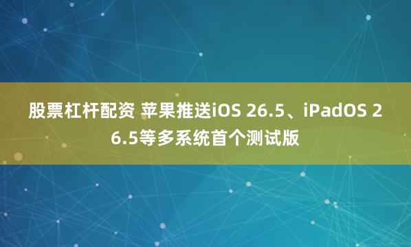 股票杠杆配资 苹果推送iOS 26.5、iPadOS 26.5等多系统首个测试版