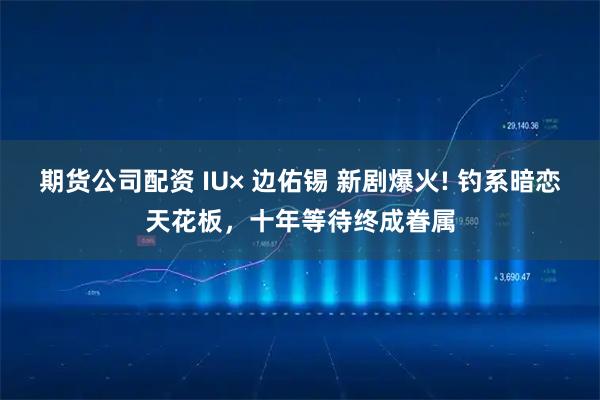 期货公司配资 IU× 边佑锡 新剧爆火! 钓系暗恋天花板，十年等待终成眷属