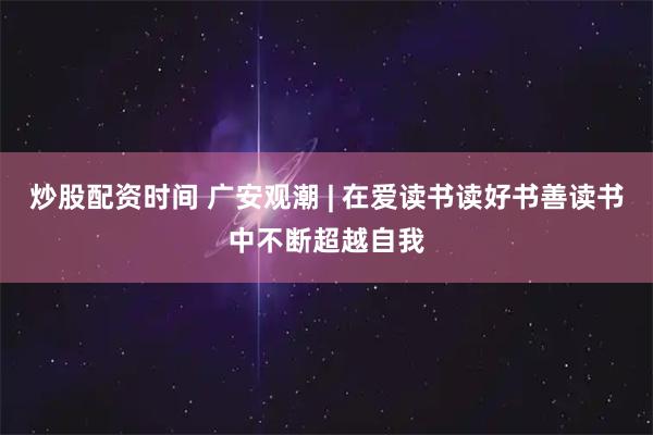 炒股配资时间 广安观潮 | 在爱读书读好书善读书中不断超越自我