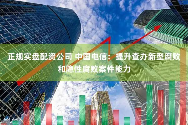 正规实盘配资公司 中国电信：提升查办新型腐败和隐性腐败案件能力