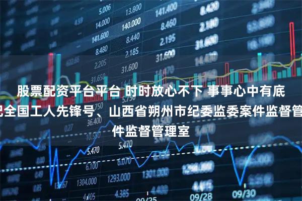 股票配资平台平台 时时放心不下 事事心中有底——记全国工人先锋号、山西省朔州市纪委监委案件监督管理室