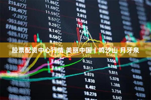 股票配资中心行情 美丽中国丨鸣沙山 月牙泉