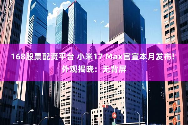 168股票配资平台 小米17 Max官宣本月发布! 外观揭晓：无背屏