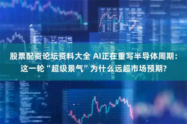 股票配资论坛资料大全 AI正在重写半导体周期：这一轮“超级景气”为什么远超市场预期?