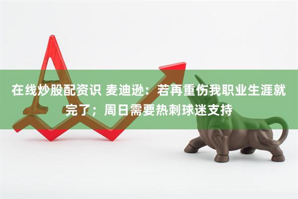 在线炒股配资识 麦迪逊：若再重伤我职业生涯就完了；周日需要热刺球迷支持
