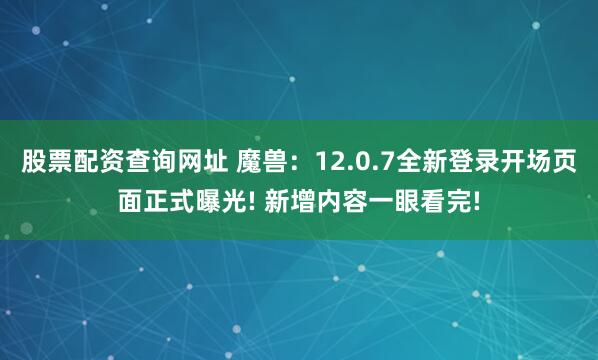 股票配资查询网址 魔兽：12.0.7全新登录开场页面正式曝光! 新增内容一眼看完!
