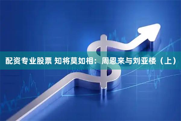 配资专业股票 知将莫如相：周恩来与刘亚楼（上）