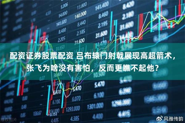 配资证券股票配资 吕布辕门射戟展现高超箭术，张飞为啥没有害怕，反而更瞧不起他？