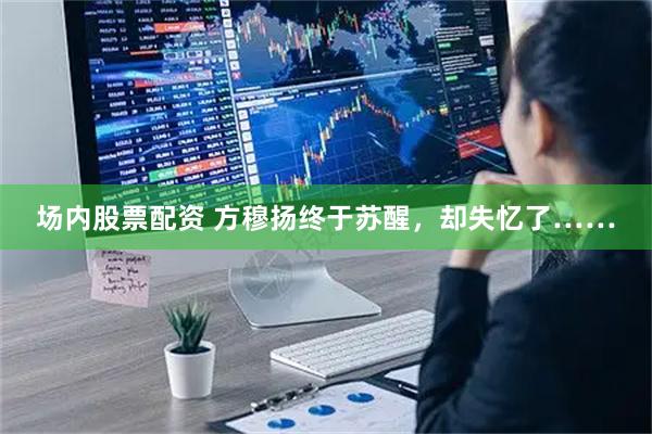 场内股票配资 方穆扬终于苏醒，却失忆了……