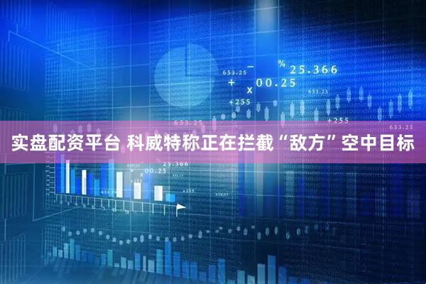 实盘配资平台 科威特称正在拦截“敌方”空中目标