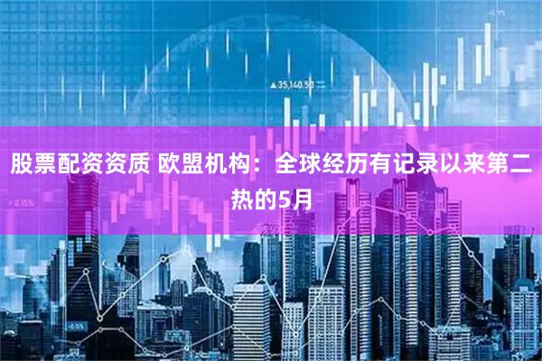 股票配资资质 欧盟机构：全球经历有记录以来第二热的5月