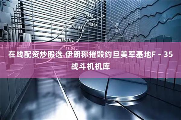 在线配资炒股选 伊朗称摧毁约旦美军基地F－35战斗机机库