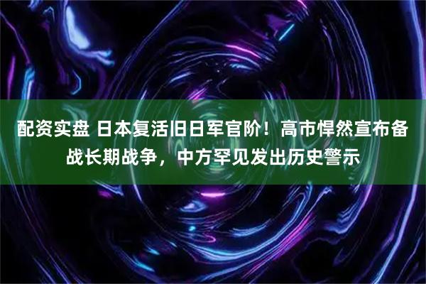 配资实盘 日本复活旧日军官阶！高市悍然宣布备战长期战争，中方罕见发出历史警示