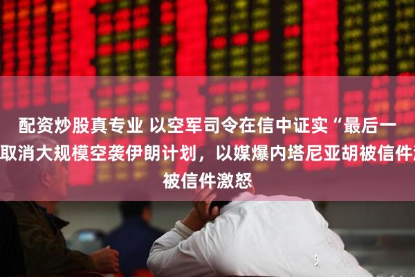 配资炒股真专业 以空军司令在信中证实“最后一刻”取消大规模空袭伊朗计划，以媒爆内塔尼亚胡被信件激怒
