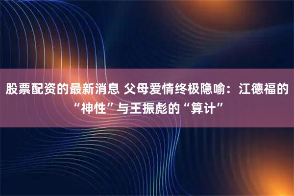 股票配资的最新消息 父母爱情终极隐喻：江德福的“神性”与王振彪的“算计”
