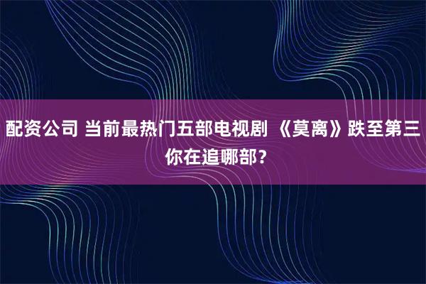 配资公司 当前最热门五部电视剧 《莫离》跌至第三 你在追哪部？