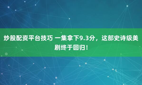 炒股配资平台技巧 一集拿下9.3分，这部史诗级美剧终于回归！