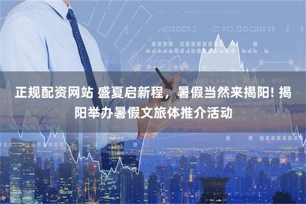 正规配资网站 盛夏启新程，暑假当然来揭阳! 揭阳举办暑假文旅体推介活动
