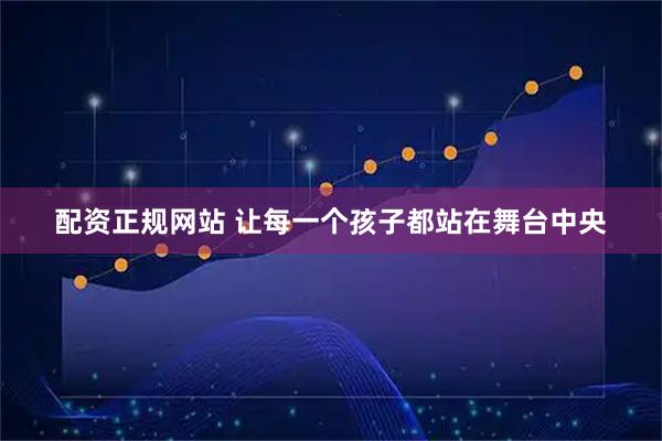 配资正规网站 让每一个孩子都站在舞台中央