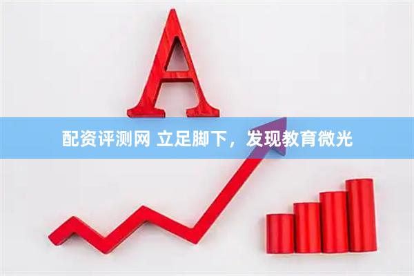 配资评测网 立足脚下，发现教育微光