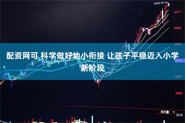 配资网可 科学做好幼小衔接 让孩子平稳迈入小学新阶段