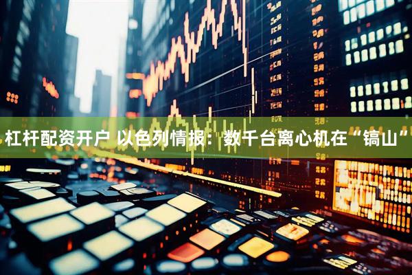 杠杆配资开户 以色列情报:数千台离心机在“镐山”