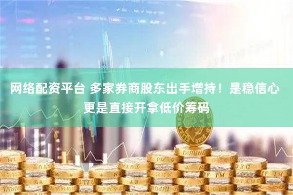 网络配资平台 多家券商股东出手增持!是稳信心 更是直接开拿低价筹码