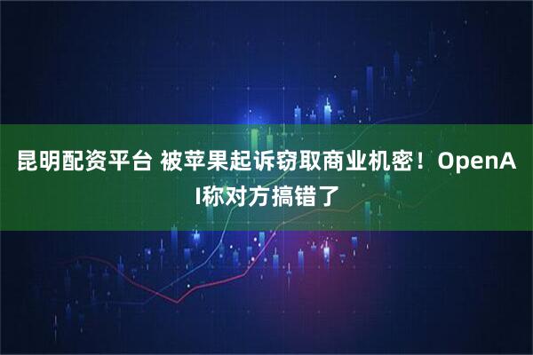 昆明配资平台 被苹果起诉窃取商业机密！OpenAI称对方搞错了