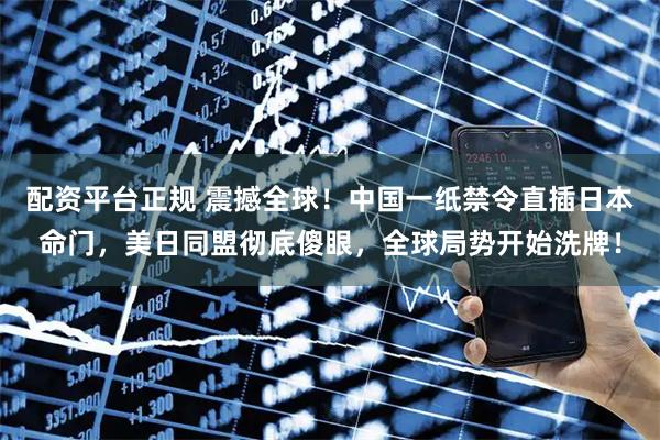 配资平台正规 震撼全球！中国一纸禁令直插日本命门，美日同盟彻底傻眼，全球局势开始洗牌！