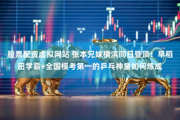 股票配资虚拟网站 张本兄妹横滨同日登顶！早稻田学霸+全国模考第一的乒乓神童如何炼成
