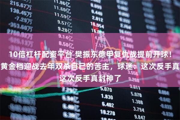 10倍杠杆配资平台 樊振东德甲复仇战提前开球！19:00黄金档迎战去年双杀自己的苦主，球迷：这次反手真封神了