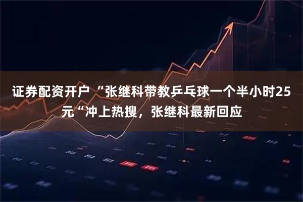 证券配资开户 “张继科带教乒乓球一个半小时25元“冲上热搜，张继科最新回应