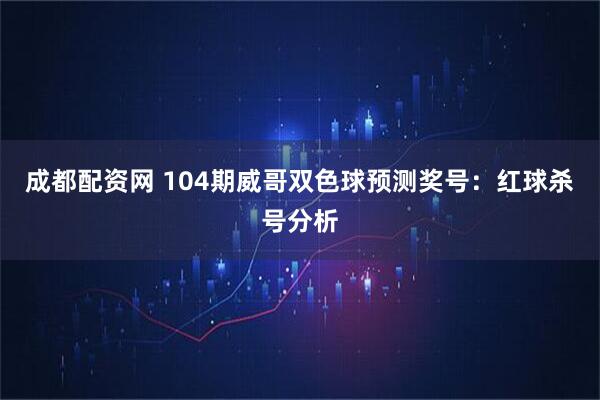 成都配资网 104期威哥双色球预测奖号：红球杀号分析