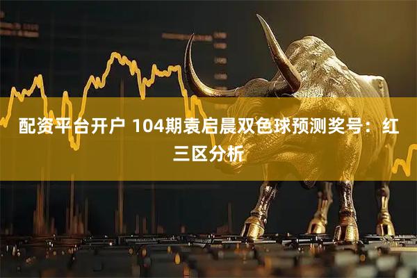 配资平台开户 104期袁启晨双色球预测奖号：红三区分析