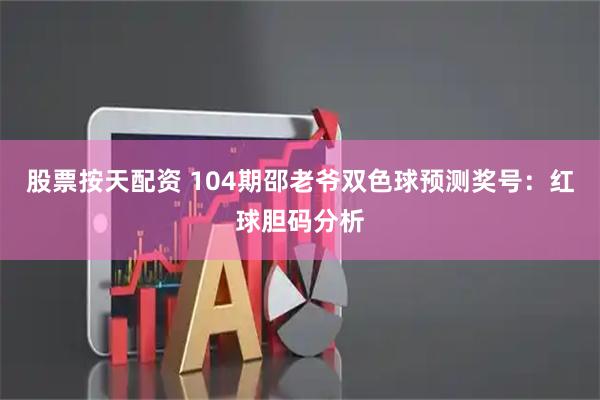 股票按天配资 104期邵老爷双色球预测奖号：红球胆码分析